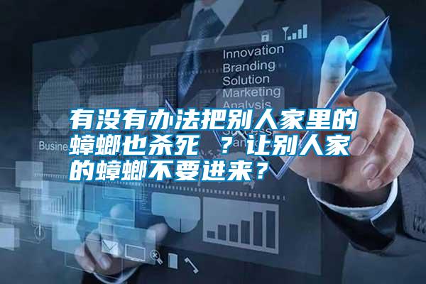 有沒有辦法把別人家里的蟑螂也殺死 ?讓別人家的蟑螂不要進來?