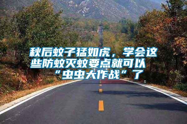 秋后蚊子猛如虎,學(xué)會(huì)這些防蚊滅蚊要點(diǎn)就可以“蟲(chóng)蟲(chóng)大作戰(zhàn)”了