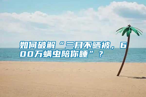 如何破解“三月不曬被,600萬螨蟲陪你睡”?