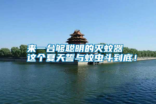 來一臺(tái)夠聰明的滅蚊器 這個(gè)夏天誓與蚊蟲斗到底!