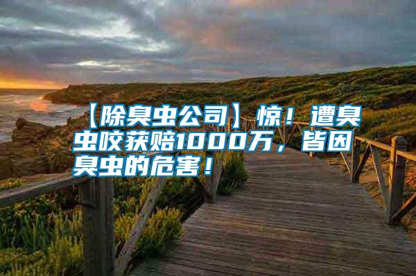 【除臭蟲公司】驚！遭臭蟲咬獲賠1000萬，皆因臭蟲的危害！