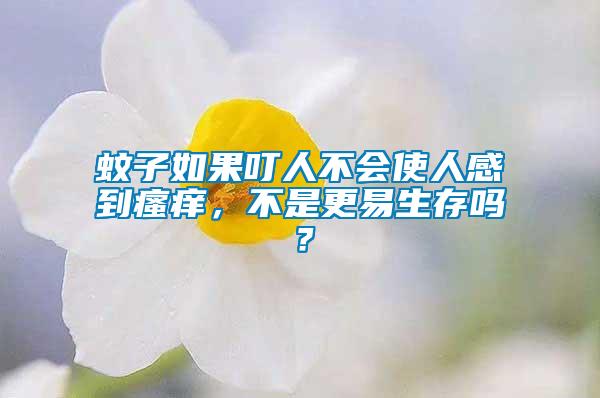 蚊子如果叮人不會使人感到瘙癢，不是更易生存嗎？
