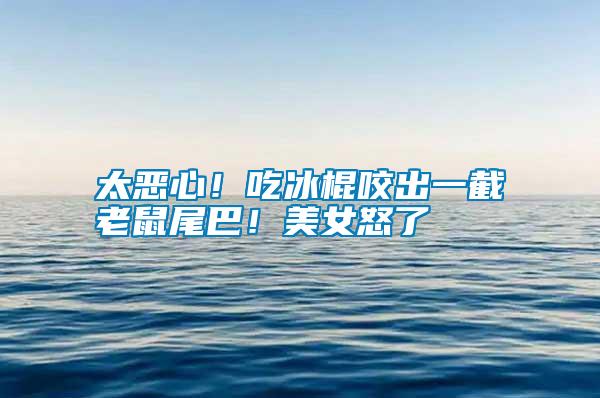 太惡心!吃冰棍咬出一截老鼠尾巴!美女怒了