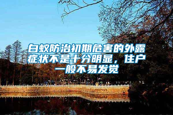 白蟻防治初期危害的外露癥狀不是十分明顯,住戶一般不易發覺