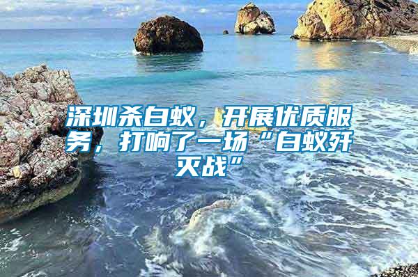 深圳殺白蟻,開展優質服務,打響了一場“白蟻殲滅戰”