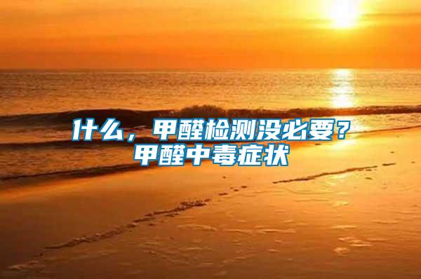 什么，甲醛檢測(cè)沒(méi)必要？甲醛中毒癥狀