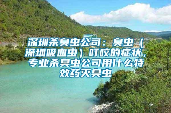 深圳殺臭蟲公司:臭蟲(深圳吸血蟲)叮咬的癥狀,專業殺臭蟲公司用什么特效藥滅臭蟲