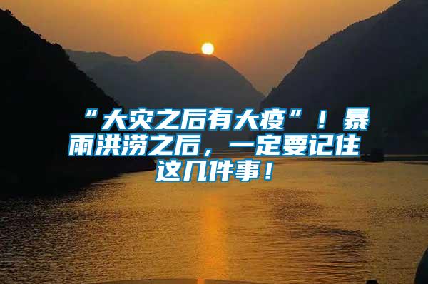 “大災之后有大疫”！暴雨洪澇之后，一定要記住這幾件事！