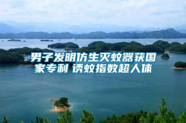 男子發(fā)明仿生滅蚊器獲國家專利 誘蚊指數(shù)超人體