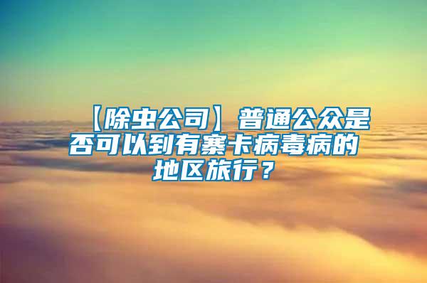 【除蟲公司】普通公眾是否可以到有寨卡病毒病的地區旅行?