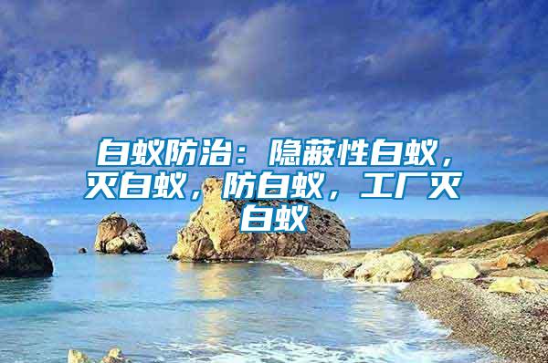 白蟻防治:隱蔽性白蟻,滅白蟻,防白蟻,工廠滅白蟻