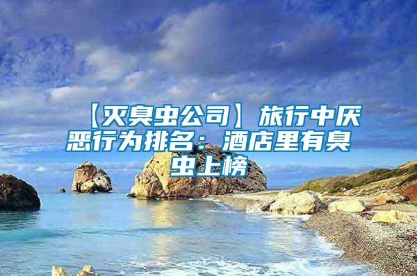 【滅臭蟲(chóng)公司】旅行中厭惡行為排名:酒店里有臭蟲(chóng)上榜