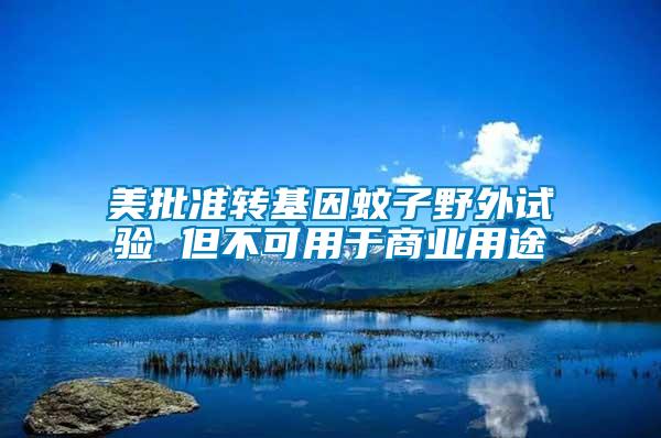 美批準轉(zhuǎn)基因蚊子野外試驗 但不可用于商業(yè)用途