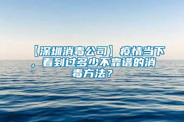 【深圳消毒公司】疫情當(dāng)下,看到過多少不靠譜的消毒方法?