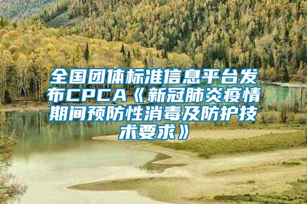 全國團體標準信息平臺發(fā)布CPCA《新冠肺炎疫情期間預防性消毒及防護技術要求》