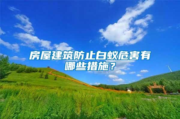 房屋建筑防止白蟻危害有哪些措施?