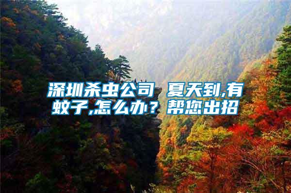 深圳殺蟲公司 夏天到,有蚊子,怎么辦?幫您出招