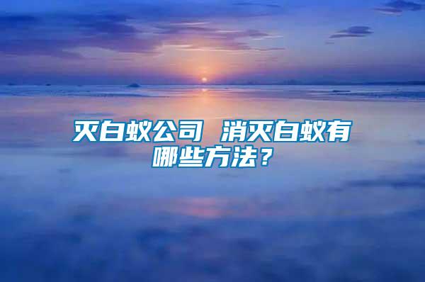 滅白蟻公司 消滅白蟻有哪些方法?