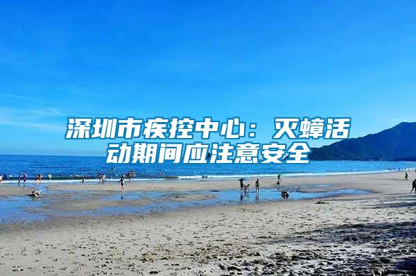 深圳市疾控中心:滅蟑活動期間應注意安全