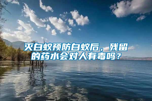 滅白蟻預防白蟻后,殘留的藥水會對人有毒嗎?