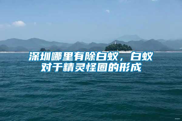 深圳哪里有除白蟻,白蟻對于精靈怪圈的形成