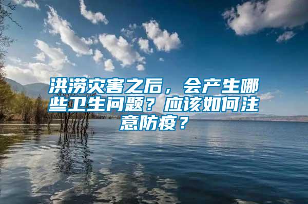 洪澇災(zāi)害之后，會(huì)產(chǎn)生哪些衛(wèi)生問(wèn)題？應(yīng)該如何注意防疫？