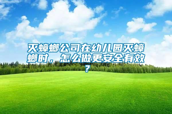 滅蟑螂公司在幼兒園滅蟑螂時，怎么做更安全有效？