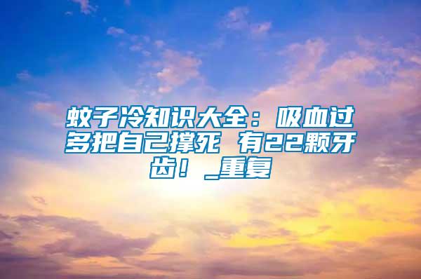 蚊子冷知識大全:吸血過多把自己撐死 有22顆牙齒!_重復(fù)