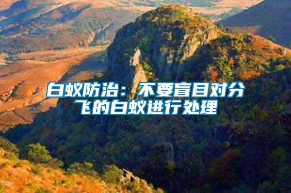 白蟻防治:不要盲目對分飛的白蟻進行處理