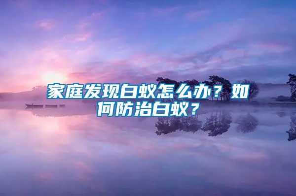 家庭發現白蟻怎么辦？如何防治白蟻？