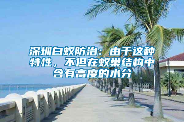深圳白蟻防治:由于這種特性,不但在蟻巢結構中含有高度的水分