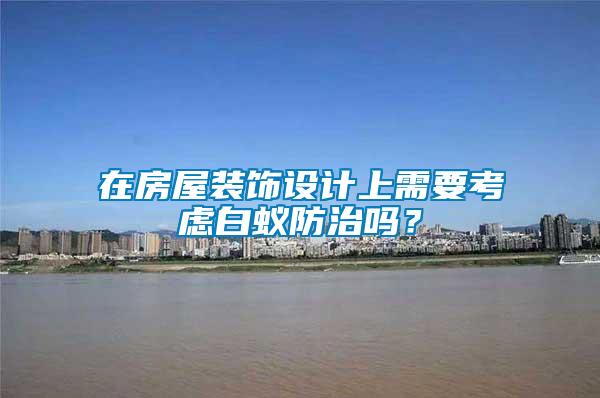 在房屋裝飾設計上需要考慮白蟻防治嗎?