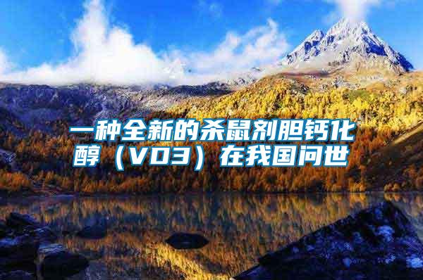 一種全新的殺鼠劑膽鈣化醇(VD3)在我國問世