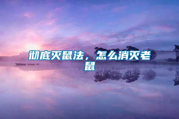 徹底滅鼠法,怎么消滅老鼠