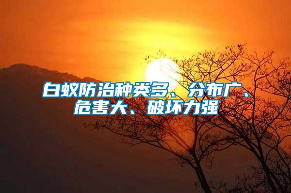 白蟻防治種類多、分布廣、危害大、破壞力強