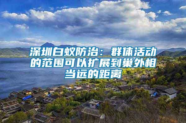 深圳白蟻防治:群體活動的范圍可以擴展到巢外相當遠的距離