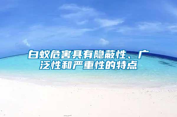 白蟻危害具有隱蔽性、廣泛性和嚴重性的特點