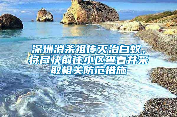 深圳消殺祖傳滅治白蟻,將盡快前往小區查看并采取相關防范措施
