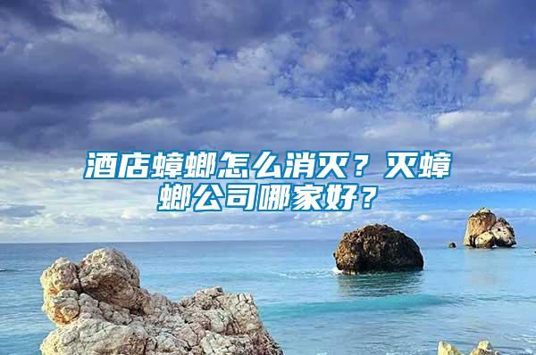 酒店蟑螂怎么消滅？滅蟑螂公司哪家好？