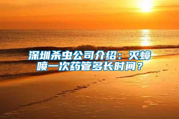 深圳殺蟲公司介紹:滅蟑噴一次藥管多長時間?