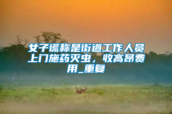 女子謊稱是街道工作人員上門施藥滅蟲，收高昂費用_重復