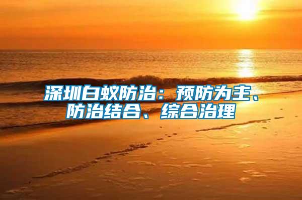 深圳白蟻防治：預防為主、防治結合、綜合治理