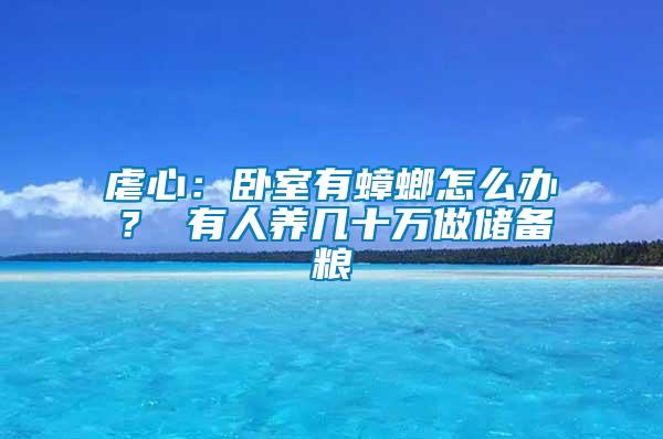 虐心:臥室有蟑螂怎么辦? 有人養(yǎng)幾十萬(wàn)做儲(chǔ)備糧