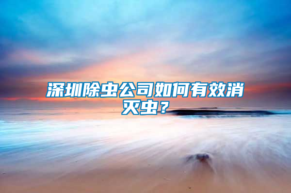 深圳除蟲公司如何有效消滅蟲？