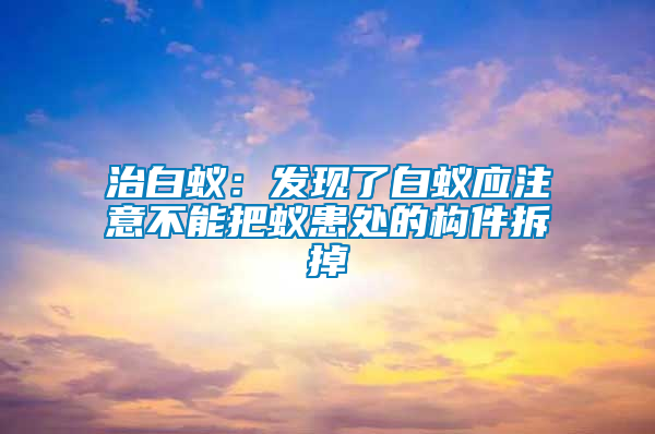 治白蟻:發(fā)現(xiàn)了白蟻應(yīng)注意不能把蟻患處的構(gòu)件拆掉