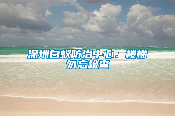 深圳白蟻防治中心:樓梯勿忘檢查