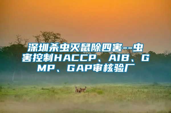 深圳殺蟲滅鼠除四害--蟲害控制HACCP、AIB、GMP、GAP審核驗廠