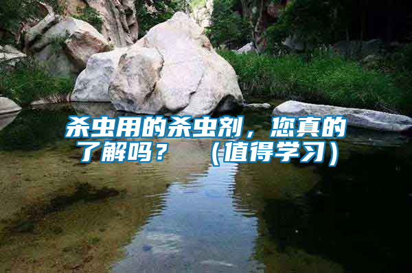 殺蟲用的殺蟲劑，您真的了解嗎？ （值得學(xué)習(xí)）